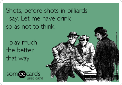 Shots, before shots in billiards 
I say. Let me have drink 
so as not to think. 

I play much
the better
that way.