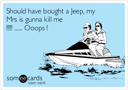 Should have bought a Jeep, my
Mrs is gunna kill me
!!!!! ...... Ooops !