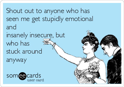 Shout out to anyone who has
seen me get stupidly emotional
and
insanely insecure, but
who has
stuck around
anyway