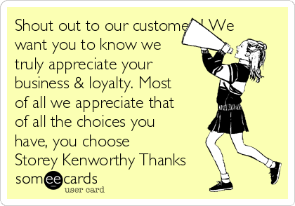 Shout out to our customers! We
want you to know we
truly appreciate your
business & loyalty. Most
of all we appreciate that
of all the choices you
have, you choose
Storey Kenworthy Thanks