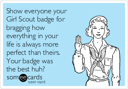 Show everyone your
Girl Scout badge for
bragging how
everything in your
life is always more
perfect than theirs.
Your badge was
the best huh?