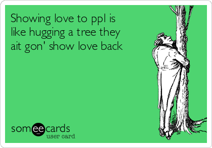 Showing love to ppl is
like hugging a tree they
ait gon' show love back