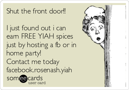 Shut the front door!!

I just found out i can
earn FREE YIAH spices
just by hosting a fb or in
home party!                
Contact me today
facebook.rosenash.yiah  