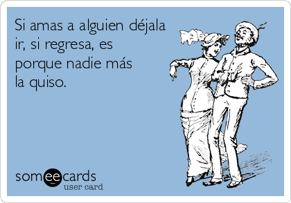 Si amas a alguien déjala
ir, si regresa, es
porque nadie más
la quiso.