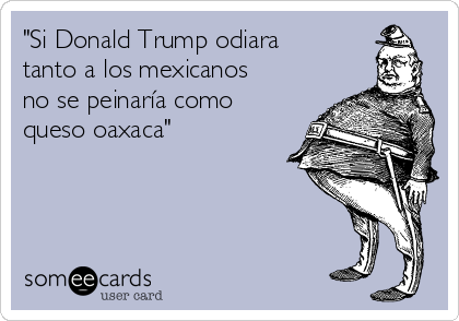 "Si Donald Trump odiara
tanto a los mexicanos
no se peinaría como
queso oaxaca"