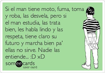 Si el man tiene moto, fuma, toma
y roba, las desvela, pero si
el man estudia, las trata
bien, les habla lindo y las
respeta, tiene claro su
futuro y marcha bien pa'
ellas no sirve. Nadie las
entiende... :D xD