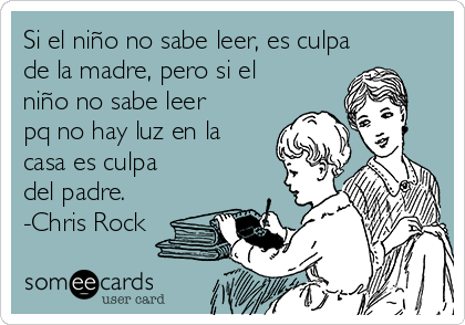 Si el niño no sabe leer, es culpa
de la madre, pero si el
niño no sabe leer
pq no hay luz en la
casa es culpa
del padre.
-Chris Rock