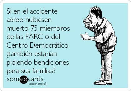 Si en el accidente
aéreo hubiesen
muerto 75 miembros
de las FARC o del
Centro Democrático
¿también estarían
pidiendo bendiciones
para sus familias?