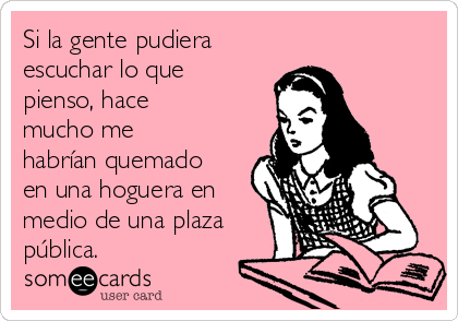 Si la gente pudiera
escuchar lo que
pienso, hace
mucho me
habrían quemado
en una hoguera en
medio de una plaza
pública.