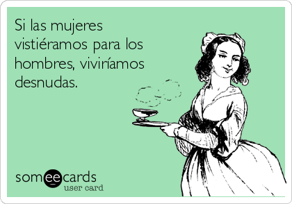 Si las mujeres
vistiéramos para los
hombres, viviríamos
desnudas.