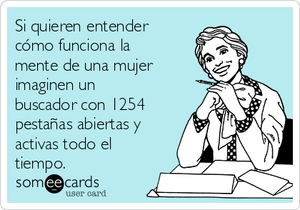 Si quieren entender
cómo funciona la
mente de una mujer
imaginen un
buscador con 1254
pestañas abiertas y
activas todo el
tiempo.