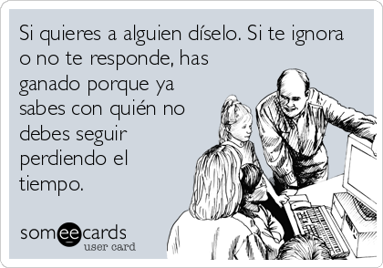 Si quieres a alguien díselo. Si te ignora
o no te responde, has
ganado porque ya
sabes con quién no
debes seguir
perdiendo el
tiempo.