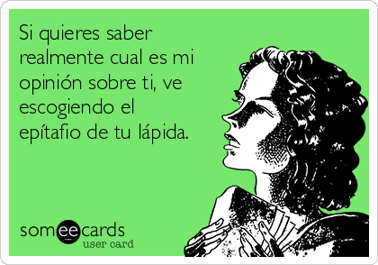 Si quieres saber
realmente cual es mi
opinión sobre ti, ve
escogiendo el
epítafio de tu lápida.