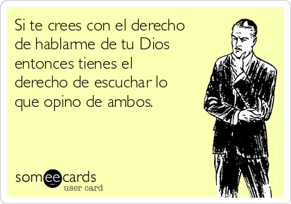 Si te crees con el derecho
de hablarme de tu Dios
entonces tienes el
derecho de escuchar lo
que opino de ambos.