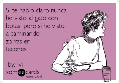 Si te hablo claro nunca
he visto al gato con
botas, pero si he visto
a caminando
zorras en
tacones.

-by; Ivi❤