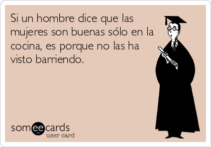 Si un hombre dice que las
mujeres son buenas sólo en la
cocina, es porque no las ha
visto barriendo.