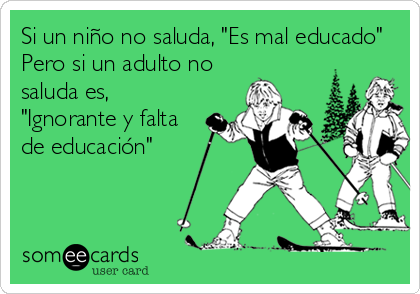 Si un niño no saluda, "Es mal educado"
Pero si un adulto no
saluda es,
"Ignorante y falta
de educación"