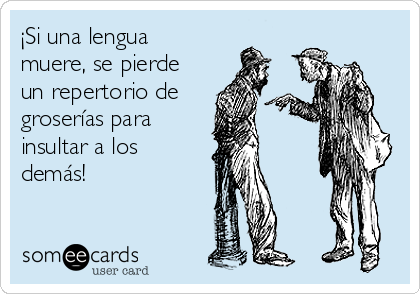 ¡Si una lengua
muere, se pierde
un repertorio de 
groserías para 
insultar a los
demás!