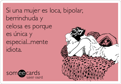 Si una mujer es loca, bipolar,
berrinchuda y
celosa es porque
es única y
especial...mente
idiota.