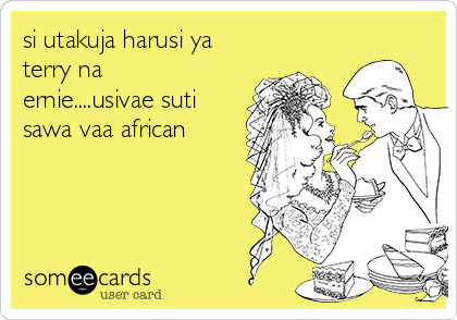 si utakuja harusi ya
terry na
ernie....usivae suti
sawa vaa african