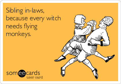 Sibling in-laws,
because every witch
needs flying
monkeys. 