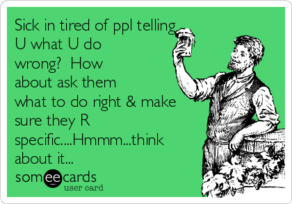 Sick in tired of ppl telling 
U what U do
wrong?  How
about ask them
what to do right & make
sure they R
specific....Hmmm...think
about it...