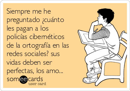 Siempre me he
preguntado ¿cuánto
les pagan a los
policías cibernéticos
de la ortografía en las
redes sociales? sus
vidas deben ser
perfectas, los amo...