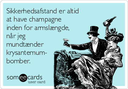 Sikkerhedsafstand er altid
at have champagne
inden for armslængde,
når jeg
mundtænder
krysantemum-
bomber.