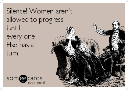 Silence! Women aren't
allowed to progress
Until
every one
Else has a
turn.