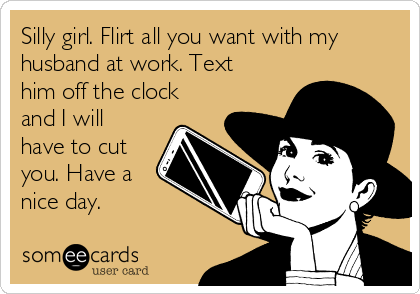 Silly girl. Flirt all you want with my
husband at work. Text
him off the clock
and I will
have to cut
you. Have a
nice day.  