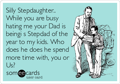 Silly Stepdaughter..
While you are busy
hating me your Dad is
beingi s Stepdad of the
year to my kids. Who
does he does he spend
more time with, you or
Us? 