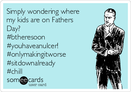 Simply wondering where 
my kids are on Fathers
Day?
#btheresoon
#youhaveanulcer!
#onlymakingitworse
#sitdownalready
#chill