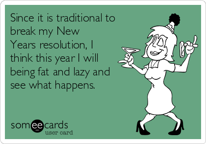 Since it is traditional to
break my New
Years resolution, I
think this year I will
being fat and lazy and
see what happens.