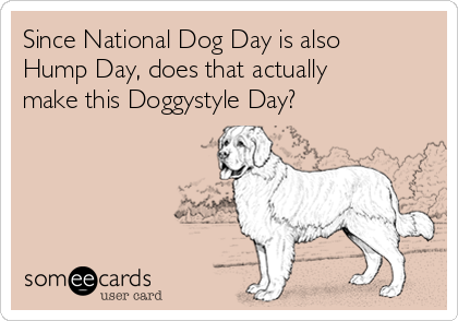 Since National Dog Day is also
Hump Day, does that actually
make this Doggystyle Day?