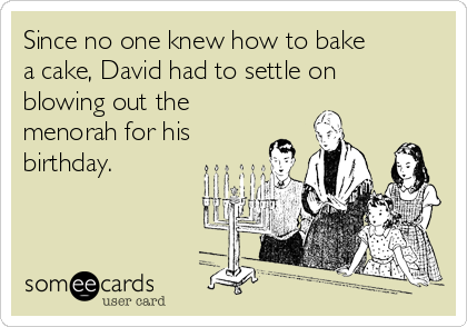 Since no one knew how to bake
a cake, David had to settle on
blowing out the
menorah for his
birthday.