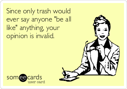 Since only trash would
ever say anyone "be all
like" anything, your
opinion is invalid.