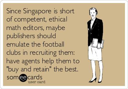 Since Singapore is short
of competent, ethical
math editors, maybe 
publishers should
emulate the football
clubs in recruiting them:
have agents help them to
"buy and retain" the best.