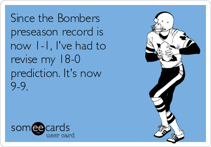 Since the Bombers
preseason record is
now 1-1, I've had to
revise my 18-0
prediction. It's now
9-9.