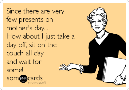 Since there are very
few presents on
mother's day...
How about I just take a
day off, sit on the
couch all day
and wait for
some!