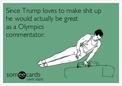 Since Trump loves to make shit up
he would actually be great
as a Olympics
commentator.  