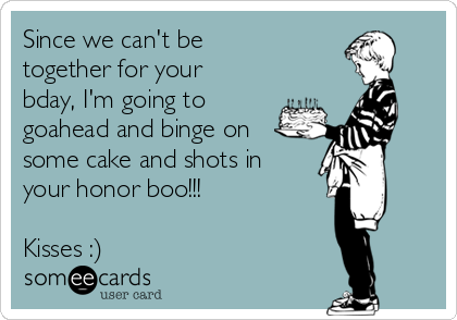 Since we can't be
together for your
bday, I'm going to
goahead and binge on
some cake and shots in
your honor boo!!!

Kisses :)