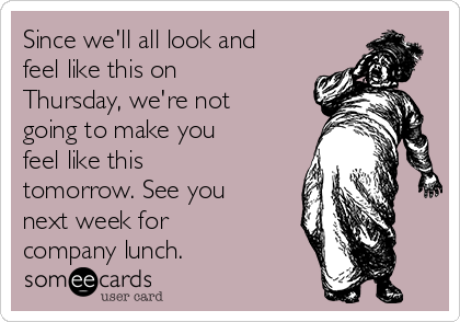 Since we'll all look and
feel like this on
Thursday, we're not
going to make you
feel like this
tomorrow. See you
next week for
company lunch.