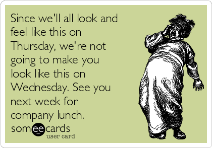 Since we'll all look and
feel like this on
Thursday, we're not
going to make you
look like this on
Wednesday. See you
next week for
company lunch.