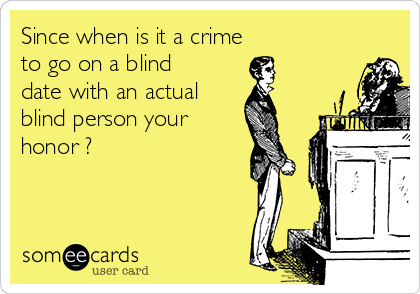 Since when is it a crime 
to go on a blind
date with an actual 
blind person your
honor ?