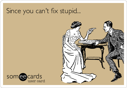 Since you can't fix stupid...