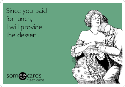 Since you paid
for lunch,
I will provide 
the dessert.