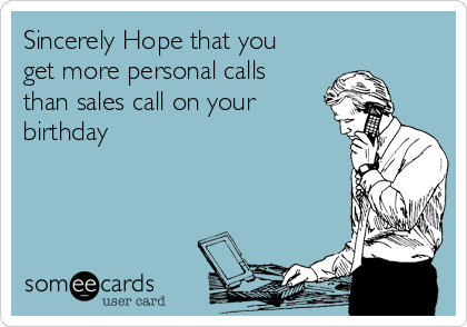 Sincerely Hope that you
get more personal calls
than sales call on your
birthday