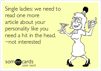 Single ladies: we need to
read one more
article about your
personality like you
need a hit in the head. 
~not interested