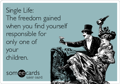 Single Life:
The freedom gained
when you find yourself
responsible for
only one of
your
children.