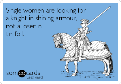 Single women are looking for 
a knight in shining armour, 
not a loser in
tin foil.
